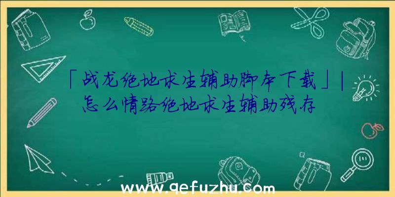 「战龙绝地求生辅助脚本下载」|怎么情路绝地求生辅助残存